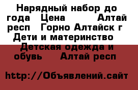 Нарядный набор до года › Цена ­ 350 - Алтай респ., Горно-Алтайск г. Дети и материнство » Детская одежда и обувь   . Алтай респ.